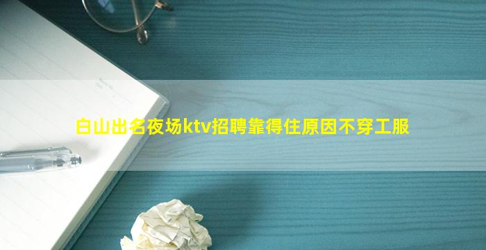 白山出名夜场ktv招聘靠得住原因不穿工服